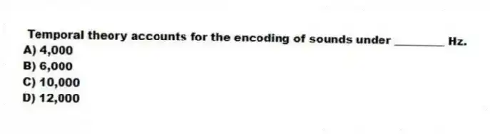 Temporal theory accounts for the encoding of sounds under _________ Hz.
A) 4,000
B) 6,000
C) 10,000
D) 12,000
