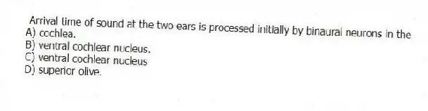 Arrival time of sound at the two ears is processed initially by binaural neurons in the
A) cochlea.
B) ventral cochlear nucleus.
C) ventral cochlear nucleus
D) superior olive.