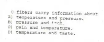 C fibers carry information about
A) temperature and pressure.
B) pressure and itch.
C) pain and temperature.
D) temperature and taste.