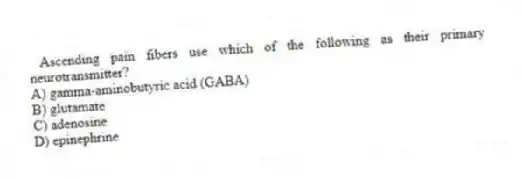 Ascending pain fibers use which of the following as their primary neurotransmitter?
A) gamma-aminobutyric acid (GABA)
B) glutamate
C) adenosine
D) epinephrine