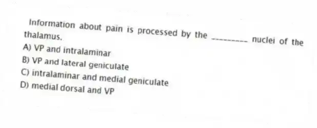 Information about pain is processed by the _________ nuclei of the thalamus.
A) VP and intralaminar
B) VP and lateral geniculate
C) intralaminar and medial geniculate
D) medial dorsal and VP