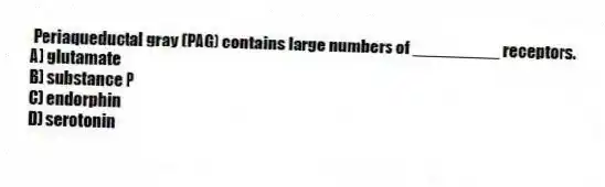 Periaqueductal gray (PAG) contains large numbers of _________ receptors.
A) glutamate
B) substance P
C) endorphin
D) serotonin
