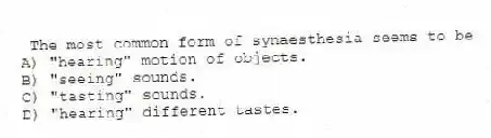 The most common form of synaesthesia seems to be
A) "hearing" motion of objects.
B) "seeing" sounds.
C) "tasting" sounds.
D) "hearing" different tastes.
