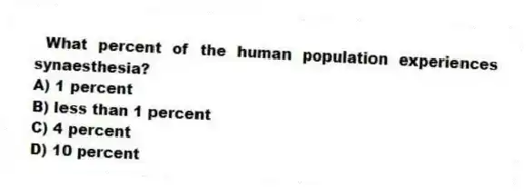What percent of the human population experiences synaesthesia?
A) 1 percent
B) less than 1 percent
C) 4 percent
D) 10 percent