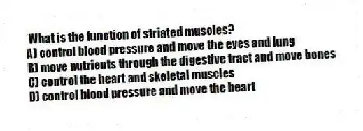 What is the function of striated muscles?
A) control blood pressure and move the eyes and lung
B) move nutrients through the digestive tract and move bones
C) control the heart and skeletal muscles
D) control blood pressure and move the heart
