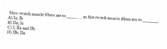  Slow-twitch muscle fibers are to _______ as fast-twitch muscle fibers are to _______.
A) Ia; Ib
B) IIa; Ia
C) I; IIa and IIb
D) IIb; IIa