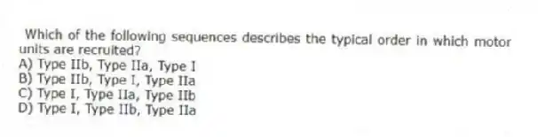Which of the following sequences describes the typical order in which motor units are recruited?
A) Type IIb, Type IIa, Type I
B) Type IIb, Type I, Type IIa
C) Type I, Type IIa, Type IIb
D) Type I, Type IIb, Type IIa