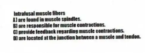 Intrafusal muscle fibers
A) are found in muscle spindles.
B) are responsible for muscle contractions.
C) provide feedback regarding muscle contractions.
D) are located at the junction between a muscle and tendon.