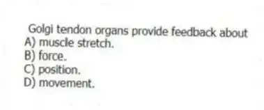 Golgi tendon organs provide feedback about
A) muscle stretch.
B) force.
C) position.
D) movement.