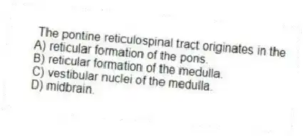 The pontine reticulospinal tract originates in the
A) reticular formation of the pons.
B) reticular formation of the medulla.
C) vestibular nuclei of the medulla.
D) midbrain.