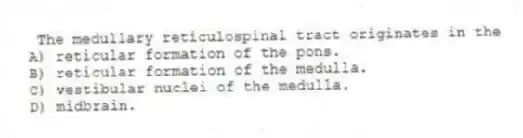 The medullary reticulospinal tract originates in the
A) reticular formation of the pons.
B) reticular formation of the medulla.
C) vestibular nuclei of the medulla.
D) midbrain.