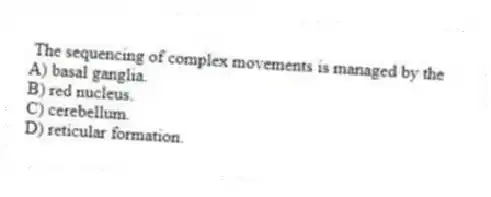 The sequencing of complex movements is managed by the
A) basal ganglia.
B) red nucleus.
C) cerebellum.
D) reticular formation.
