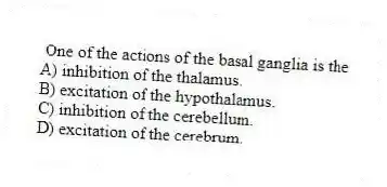 One of the actions of the basal ganglia is the
A) inhibition of the thalamus.
B) excitation of the hypothalamus.
C) inhibition of the cerebellum.
D) excitation of the cerebrum.