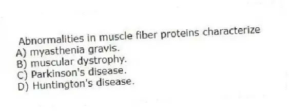  Abnormalities in muscle fiber proteins characterize
A) myasthenia gravis.
B) muscular dystrophy.
C) Parkinson's disease.
D) Huntington's disease.