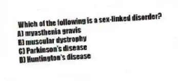 Which of the following is a sex-linked disorder?
A) myasthenia gravis
B) muscular dystrophy
C) Parkinson's disease
D) Huntington's disease