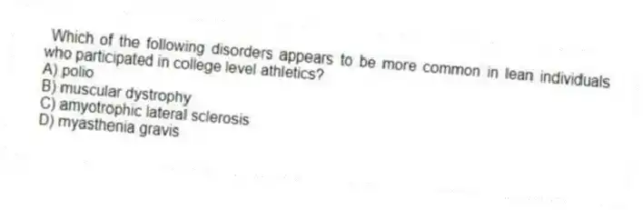 Which of the following disorders appears to be more common in lean individuals who participated in college level athletics?
A) polio
B) muscular dystrophy
C) amyotrophic lateral sclerosis
D) myasthenia gravis