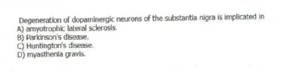 Degeneration of dopaminergic neurons of the substantia nigra is implicated in
A) amyotrophic lateral sclerosis.
B) Parkinson's disease.
C) Huntington's disease.
D) myasthenia gravis.