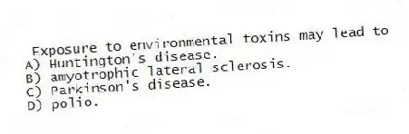 Exposure to environmental toxins may lead to
A) Huntington's disease.
B) amyotrophic lateral sclerosis.
C) Parkinson's disease.
D) polio.