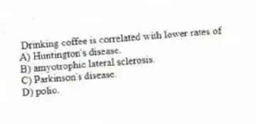 Drinking coffee is correlated with lower rates of
A) Huntington's disease.
B) amyotrophic lateral sclerosis.
C) Parkinson's disease.
D) polio.