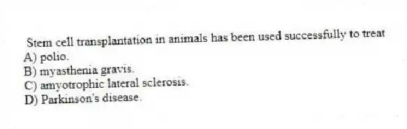 Stem cell transplantation in animals has been used successfully to treat
A) polio.
B) myasthenia gravis.
C) amyotrophic lateral sclerosis.
D) Parkinson's disease.