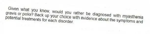 Given what you know, would you rather be diagnosed with myasthenia gravis or polio? Back up your choice with evidence about the symptoms and potential treatments for each disorder.
