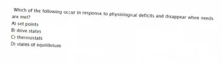 Which of the following occur in response to physiological deficits and disappear when needs are met?
A) set points
B) drive states
C) thermostats
D) states of equilibrium