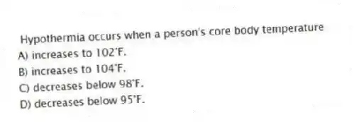 Hypothermia occurs when a person's core body temperature
A) increases to 102°F.
B) increases to 104°F.
C) decreases below 98°F.
D) decreases below 95°F.