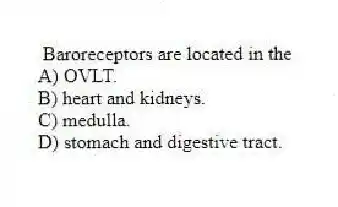 Baroreceptors are located in the
A) OVLT.
B) heart and kidneys.
C) medulla.
D) stomach and digestive tract.