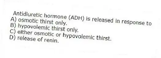  Antidiuretic hormone (ADH) is released in response to
A) osmotic thirst only.
B) hypovolemic thirst only.
C) either osmotic or hypovolemic thirst.
D) release of renin.