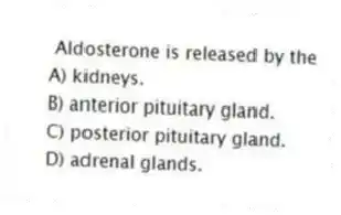 Aldosterone is released by the
A) kidneys.
B) anterior pituitary gland.
C) posterior pituitary gland.
D) adrenal glands.