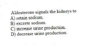 Aldosterone signals the kidneys to
A) retain sodium.
B) excrete sodium.
C) increase urine production.
D) decrease urine production.