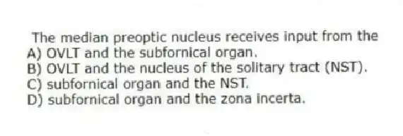 The median preoptic nucleus receives input from the
A) OVLT and the subfornical organ.
B) OVLT and the nucleus of the solitary tract (NST).
C) subfornical organ and the NST.
D) subfornical organ and the zona incerta.