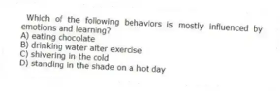 Which of the following behaviors is mostly influenced by emotions and learning?
A) eating chocolate
B) drinking water after exercise
C) shivering in the cold
D) standing in the shade on a hot day