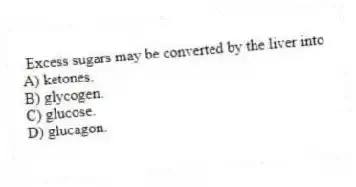Excess sugars may be converted by the liver into
A) ketones.
B) glycogen.
C) glucose.
D) glucagon.