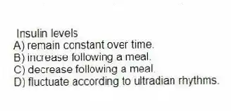 Insulin levels
A) remain constant over time.
B) increase following a meal.
C) decrease following a meal.
D) fluctuate according to ultradian rhythms.