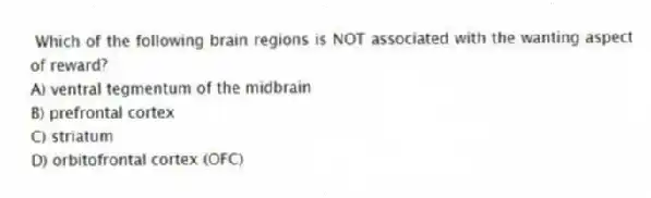  Which of the following brain regions is NOT associated with the wanting aspect of reward?
A) ventral tegmentum of the midbrain
B) prefrontal cortex
C) striatum
D) orbitofrontal cortex (OFC)