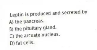 Leptin is produced and secreted by
A) the pancreas.
B) the pituitary gland.
C) the arcuate nucleus.
D) fat cells.