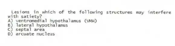 Lesions in which of the following structures may interfere with satiety?
A) ventromedial hypothalamus (VMH)
B) lateral hypothalamus
C) septal area
D) arcuate nucleus