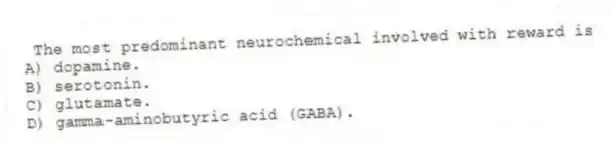 The most predominant neurochemical involved with reward is
A) dopamine.
B) serotonin.
C) glutamate.
D) gamma-aminobutyric acid (GABA).