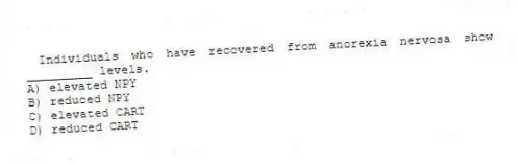 Individuals who have recovered from anorexia nervosa show _________ levels.
A) elevated NPY
B) reduced NPY
C) elevated CART
D) reduced CART