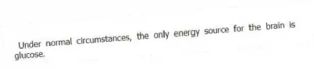 Under normal circumstances, the only energy source for the brain is glucose.
