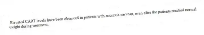 Elevated CART levels have been observed in patients with anorexia nervosa, even after the patients reached normal weight during treatment.