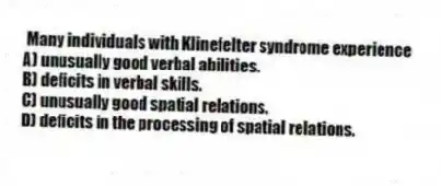 Many individuals with Klinefelter syndrome experience
A) unusually good verbal abilities.
B) deficits in verbal skills.
C) unusually good spatial relations.
D) deficits in the processing of spatial relations.