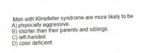 Men with Klinefelter syndrome are more likely to be
A) physically aggressive.
B) shorter than their parents and siblings.
C) left-handed.
D) color deficient.