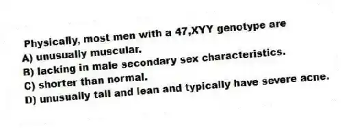 Physically, most men with a 47,XYY genotype are
A) unusually muscular.
B) lacking in male secondary sex characteristics.
C) shorter than normal.
D) unusually tall and lean and typically have severe acne.