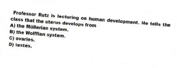  Professor Rutz is lecturing on human development. He tells the class that the uterus develops from
A) the Müllerian system.
B) the Wolffian system.
C) ovaries.
D) testes.