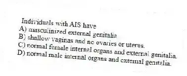Individuals with AIS have
A) masculinized external genitalia.
B) shallow vaginas and no ovaries or uterus.
C) normal female internal organs and external genitalia.
D) normal male internal organs and external genitalia.