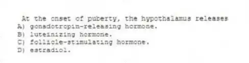 At the onset of puberty, the hypothalamus releases
A) gonadotropin-releasing hormone.
B) luteinizing hormone.
C) follicle-stimulating hormone.
D) estradiol.