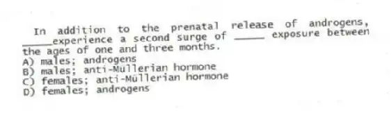 In addition to the prenatal release of androgens, _____experience a second surge of _____ exposure between the ages of one and three months.
A) males; androgens
B) males; anti-Müllerian hormone
C) females; anti-Müllerian hormone
D) females; androgens