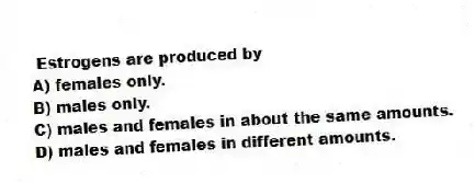 Estrogens are produced by
A) females only.
B) males only.
C) males and females in about the same amounts.
D) males and females in different amounts.
